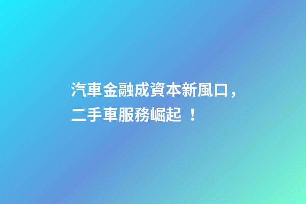 汽車金融成資本新風口，二手車服務崛起！